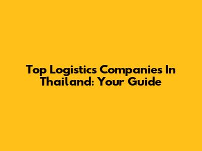 Top Logistics Companies In Thailand: Your Guide