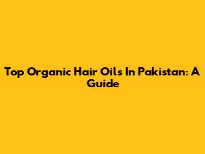 Top Organic Hair Oils In Pakistan: A Guide