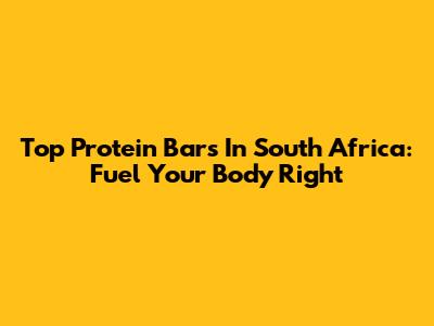 Top Protein Bars In South Africa: Fuel Your Body Right