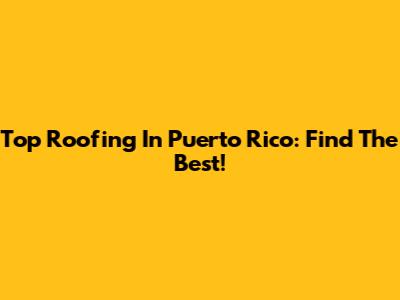 Top Roofing In Puerto Rico: Find The Best!