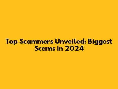 Top Scammers Unveiled: Biggest Scams In 2024