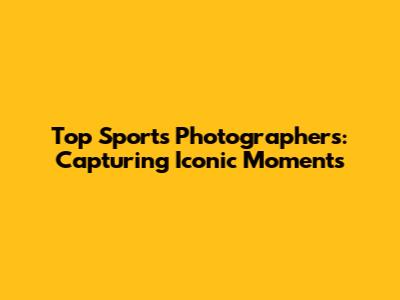 Top Sports Photographers: Capturing Iconic Moments