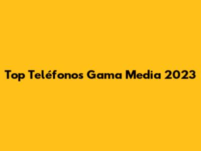 Top Teléfonos Gama Media 2023