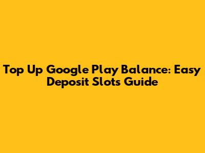 Top Up Google Play Balance: Easy Deposit Slots Guide