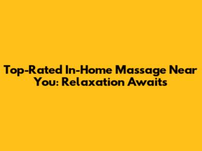 Top-Rated In-Home Massage Near You: Relaxation Awaits