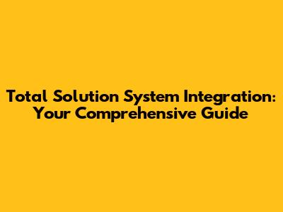 Total Solution System Integration: Your Comprehensive Guide