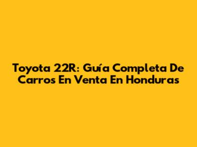 Toyota 22R: Guía Completa De Carros En Venta En Honduras