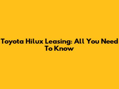 Toyota Hilux Leasing: All You Need To Know