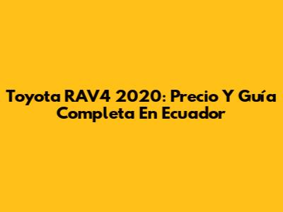 Toyota RAV4 2020: Precio Y Guía Completa En Ecuador