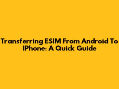 Transferring ESIM From Android To IPhone: A Quick Guide