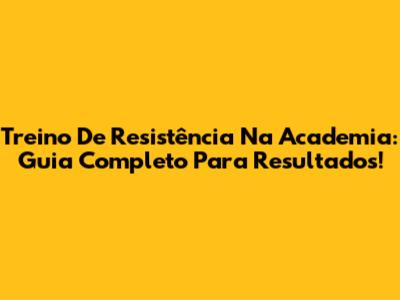 Treino De Resistência Na Academia: Guia Completo Para Resultados!