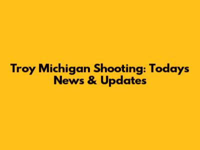 Troy Michigan Shooting: Today's News & Updates