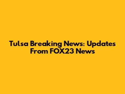 Tulsa Breaking News: Updates From FOX23 News