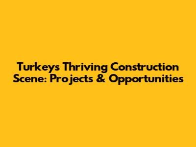 Turkey's Thriving Construction Scene: Projects & Opportunities