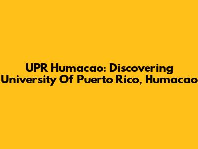 UPR Humacao: Discovering University Of Puerto Rico, Humacao