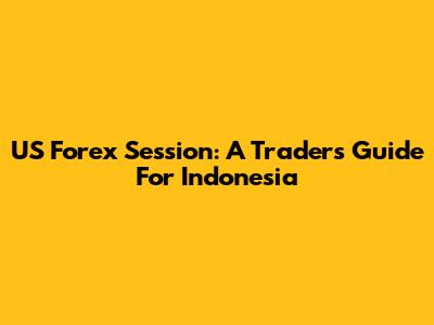 US Forex Session: A Trader's Guide For Indonesia