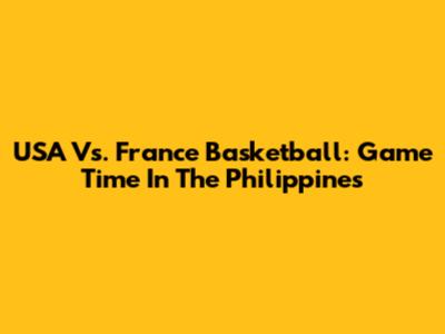 USA Vs. France Basketball: Game Time In The Philippines