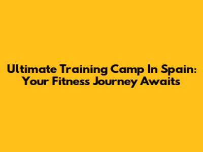 Ultimate Training Camp In Spain: Your Fitness Journey Awaits