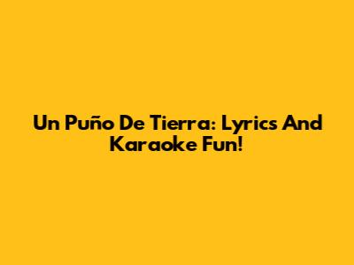 Un Puño De Tierra: Lyrics And Karaoke Fun!