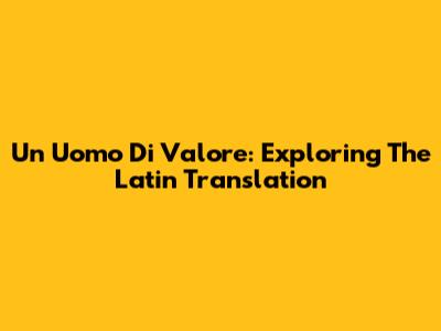Un Uomo Di Valore: Exploring The Latin Translation