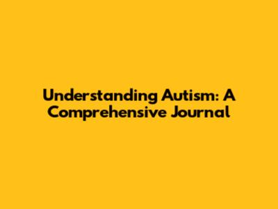 Understanding Autism: A Comprehensive Journal