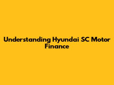Understanding Hyundai SC Motor Finance