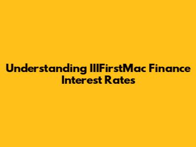 Understanding IIIFirstMac Finance Interest Rates