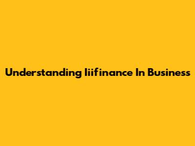 Understanding Iiifinance In Business