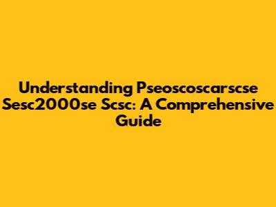 Understanding Pseoscoscarscse Sesc2000se Scsc: A Comprehensive Guide