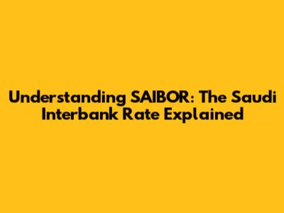 Understanding SAIBOR: The Saudi Interbank Rate Explained