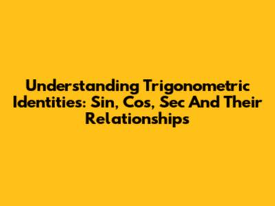 Understanding Trigonometric Identities: Sin, Cos, Sec And Their Relationships