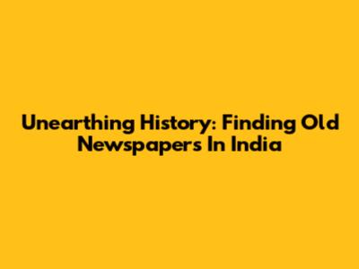 Unearthing History: Finding Old Newspapers In India