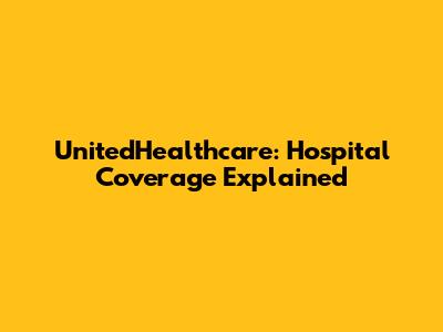 UnitedHealthcare: Hospital Coverage Explained