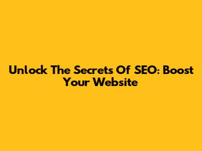Unlock The Secrets Of SEO: Boost Your Website