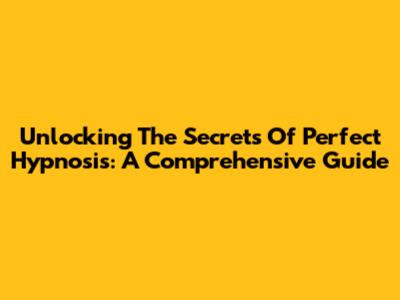 Unlocking The Secrets Of Perfect Hypnosis: A Comprehensive Guide