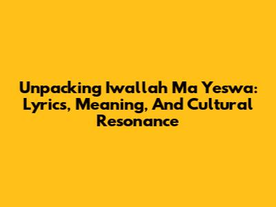 Unpacking 'Iwallah Ma Yeswa': Lyrics, Meaning, And Cultural Resonance