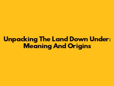 Unpacking The 'Land Down Under': Meaning And Origins