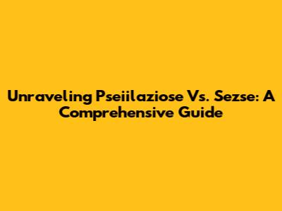 Unraveling Pseiilaziose Vs. Sezse: A Comprehensive Guide