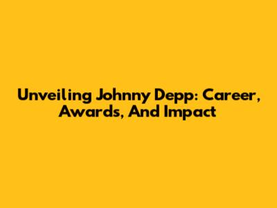 Unveiling Johnny Depp: Career, Awards, And Impact