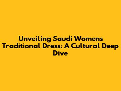 Unveiling Saudi Women's Traditional Dress: A Cultural Deep Dive