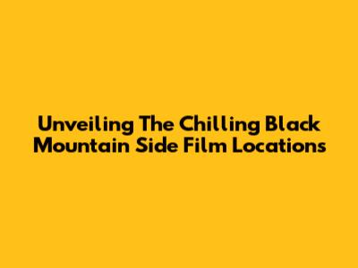 Unveiling The Chilling Black Mountain Side Film Locations