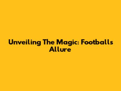 Unveiling The Magic: Football's Allure