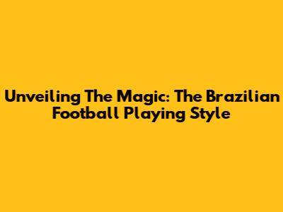 Unveiling The Magic: The Brazilian Football Playing Style