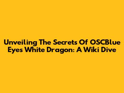 Unveiling The Secrets Of OSCBlue Eyes White Dragon: A Wiki Dive
