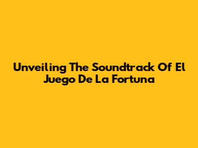 Unveiling The Soundtrack Of 'El Juego De La Fortuna'