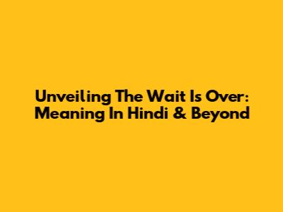 Unveiling The Wait Is Over: Meaning In Hindi & Beyond