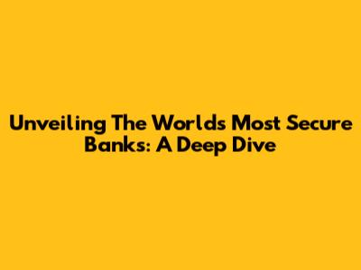 Unveiling The World's Most Secure Banks: A Deep Dive