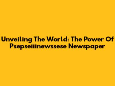 Unveiling The World: The Power Of Psepseiiinewssese Newspaper