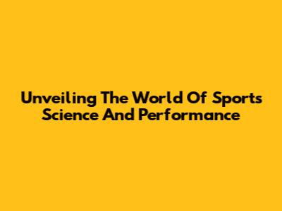 Unveiling The World Of Sports Science And Performance