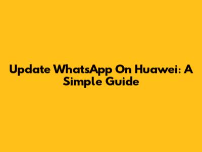 Update WhatsApp On Huawei: A Simple Guide